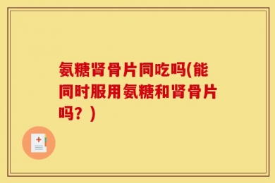 氨糖肾骨片同吃吗(能同时服用氨糖和肾骨片吗？)