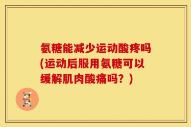 氨糖能减少运动酸疼吗(运动后服用氨糖可以缓解肌肉酸痛吗？)