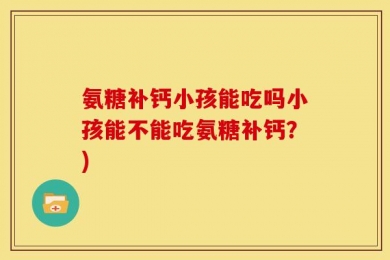 氨糖补钙小孩能吃吗小孩能不能吃氨糖补钙？)