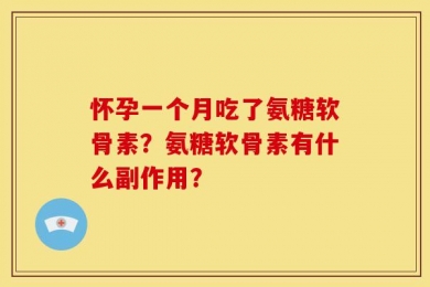 怀孕一个月吃了氨糖软骨素？氨糖软骨素有什么副作用？