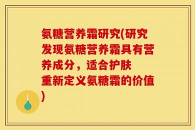 氨糖营养霜研究(研究发现氨糖营养霜具有营养成分，适合护肤  重新定义氨糖霜的价值)