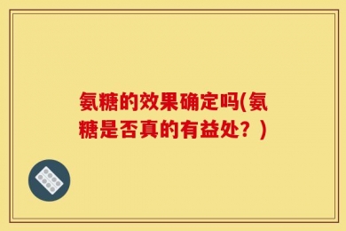 氨糖的效果确定吗(氨糖是否真的有益处？)