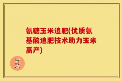 氨糖玉米追肥(优质氨基酸追肥技术助力玉米高产)