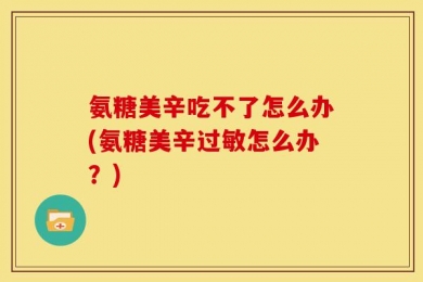 氨糖美辛吃不了怎么办(氨糖美辛过敏怎么办？)