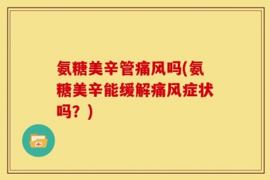 氨糖美辛管痛风吗(氨糖美辛能缓解痛风症状吗？)