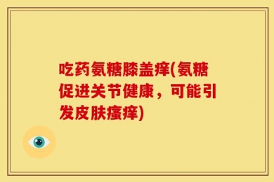 吃药氨糖膝盖痒(氨糖促进关节健康，可能引发皮肤瘙痒)