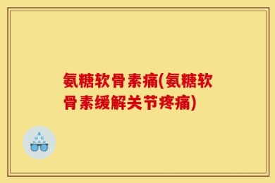 氨糖软骨素痛(氨糖软骨素缓解关节疼痛)