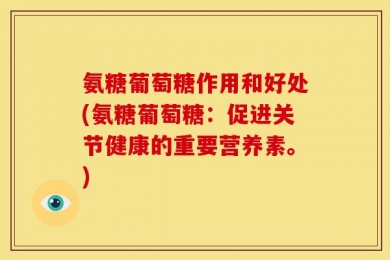 氨糖葡萄糖作用和好处(氨糖葡萄糖：促进关节健康的重要营养素。)