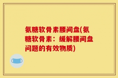 氨糖软骨素腰间盘(氨糖软骨素：缓解腰间盘问题的有效物质)