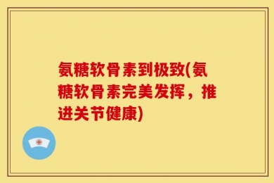 氨糖软骨素到极致(氨糖软骨素完美发挥，推进关节健康)