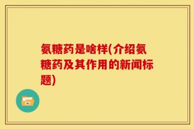 氨糖药是啥样(介绍氨糖药及其作用的新闻标题)