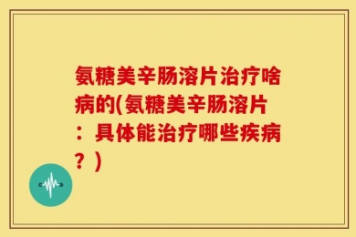 氨糖美辛肠溶片治疗啥病的(氨糖美辛肠溶片：具体能治疗哪些疾病？)