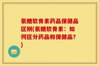 氨糖软骨素药品保健品区别(氨糖软骨素：如何区分药品和保健品？)