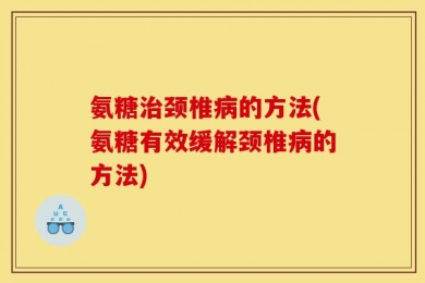 氨糖治颈椎病的方法(氨糖有效缓解颈椎病的方法)
