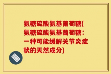 氨糖硫酸氨基莆萄糖(氨糖硫酸氨基葡萄糖：一种可能缓解关节炎症状的天然成分)
