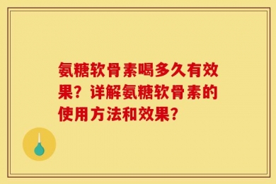 氨糖软骨素喝多久有效果？详解氨糖软骨素的使用方法和效果？