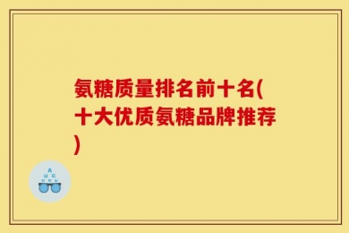 氨糖质量排名前十名(十大优质氨糖品牌推荐)