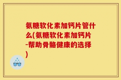 氨糖软化素加钙片管什么(氨糖软化素加钙片-帮助骨骼健康的选择)