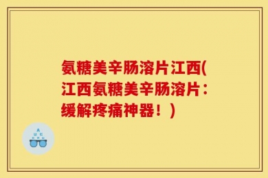 氨糖美辛肠溶片江西(江西氨糖美辛肠溶片：缓解疼痛神器！)