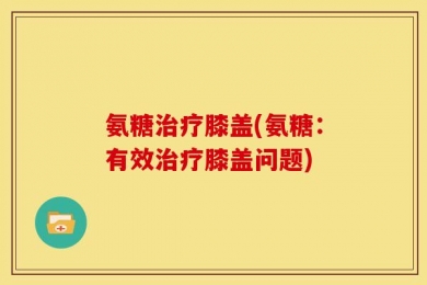 氨糖治疗膝盖(氨糖：有效治疗膝盖问题)