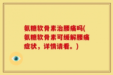 氨糖软骨素治腰痛吗(氨糖软骨素可缓解腰痛症状，详情请看。)