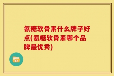 氨糖软骨素什么牌子好点(氨糖软骨素哪个品牌最优秀)