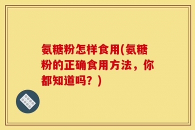 氨糖粉怎样食用(氨糖粉的正确食用方法，你都知道吗？)