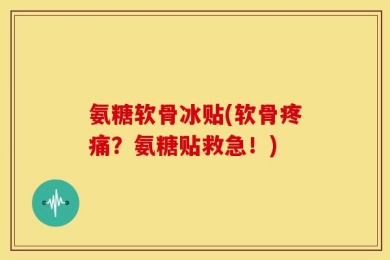 氨糖软骨冰贴(软骨疼痛？氨糖贴救急！)