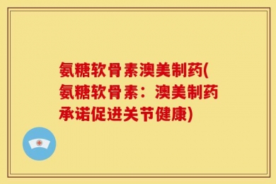 氨糖软骨素澳美制药(氨糖软骨素：澳美制药承诺促进关节健康)