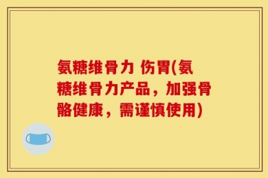 氨糖维骨力 伤胃(氨糖维骨力产品，加强骨骼健康，需谨慎使用)