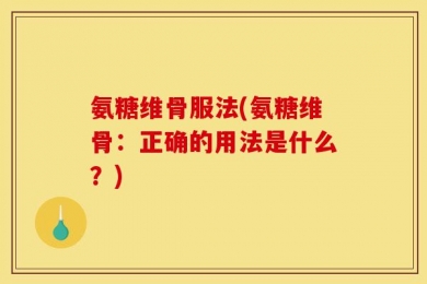 氨糖维骨服法(氨糖维骨：正确的用法是什么？)