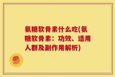 氨糖软骨素什么吃(氨糖软骨素：功效、适用人群及副作用解析)