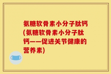 氨糖软骨素小分子肽钙(氨糖软骨素小分子肽钙——促进关节健康的营养素)