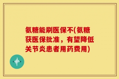 氨糖能刷医保不(氨糖获医保批准，有望降低关节炎患者用药费用)
