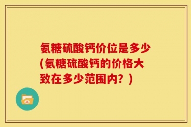 氨糖硫酸钙价位是多少(氨糖硫酸钙的价格大致在多少范围内？)