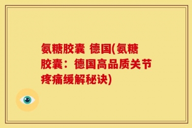 氨糖胶囊 德国(氨糖胶囊：德国高品质关节疼痛缓解秘诀)