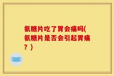 氨糖片吃了胃会痛吗(氨糖片是否会引起胃痛？)