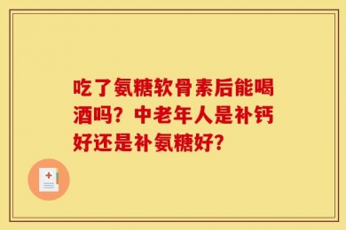 吃了氨糖软骨素后能喝酒吗？中老年人是补钙好还是补氨糖好？