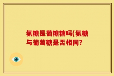 氨糖是葡糖糖吗(氨糖与葡萄糖是否相同？