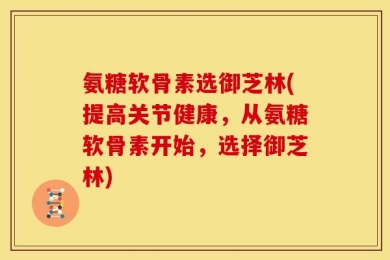 氨糖软骨素选御芝林(提高关节健康，从氨糖软骨素开始，选择御芝林)