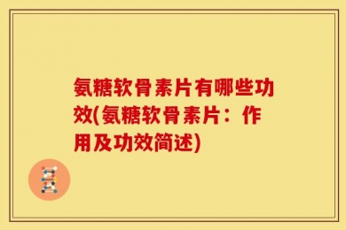 氨糖软骨素片有哪些功效(氨糖软骨素片：作用及功效简述)