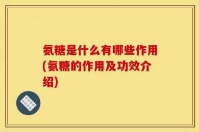氨糖是什么有哪些作用(氨糖的作用及功效介绍)