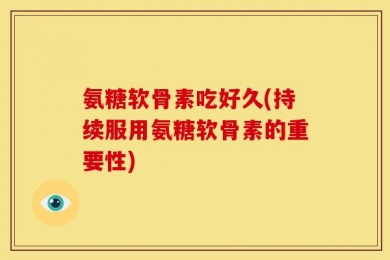 氨糖软骨素吃好久(持续服用氨糖软骨素的重要性)