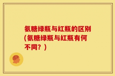氨糖绿瓶与红瓶的区别(氨糖绿瓶与红瓶有何不同？)