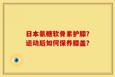 日本氨糖软骨素护膝？运动后如何保养膝盖？