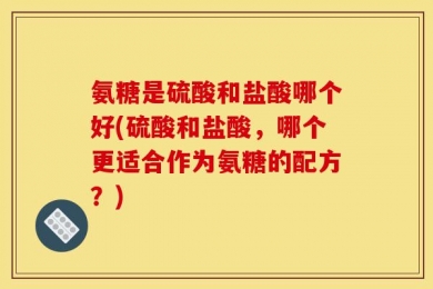 氨糖是硫酸和盐酸哪个好(硫酸和盐酸，哪个更适合作为氨糖的配方？)