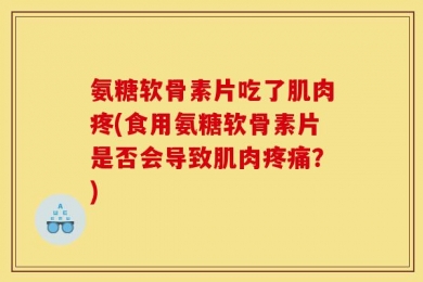 氨糖软骨素片吃了肌肉疼(食用氨糖软骨素片是否会导致肌肉疼痛？)