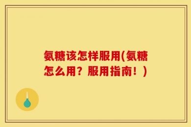 氨糖该怎样服用(氨糖怎么用？服用指南！)