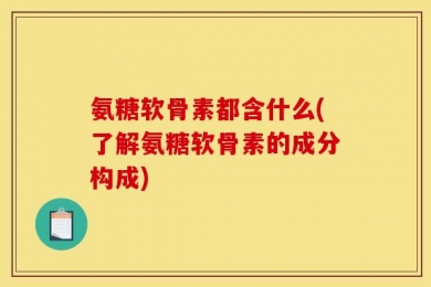 氨糖软骨素都含什么(了解氨糖软骨素的成分构成)