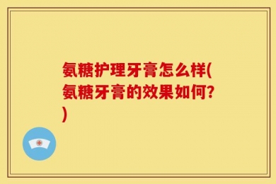 氨糖护理牙膏怎么样(氨糖牙膏的效果如何？)